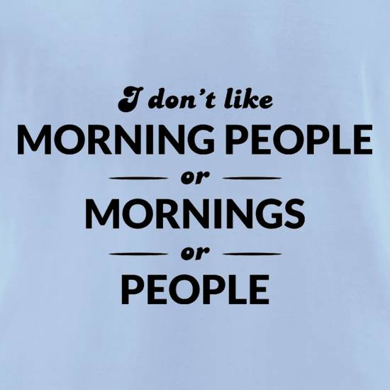 I Don't Like Morning People, Or Mornings, Or People t shirt